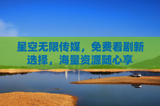 星空无限传媒,免费看剧新选择,海量资源随心享 星空无限传媒,免费看剧新选择,海量资源随心享