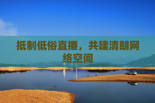 抵制低俗直播，共建清朗网络空间