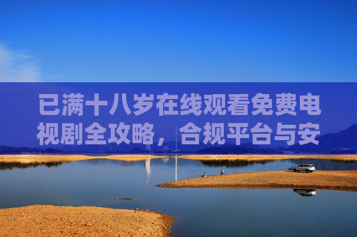 已满十八岁在线观看免费电视剧全攻略,合规平台与安全指南 已满十八岁在线观看免费电视剧全攻略,合规平台与安全指南
