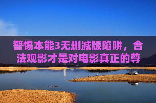 警惕本能3无删减版陷阱,合法观影才是对电影真正的尊重 警惕本能3无删减版陷阱,合法观影才是对电影真正的尊重