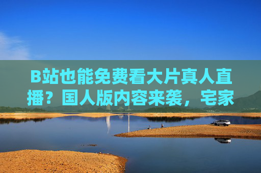 B站也能免费看大片真人直播?国人版内容来袭,宅家追剧新体验! B站也能免费看大片真人直播?国人版内容来袭,宅家追剧新体验!