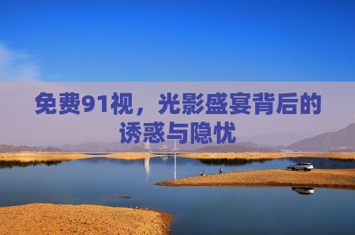 免费91视,光影盛宴背后的诱惑与隐忧 免费91视,光影盛宴背后的诱惑与隐忧