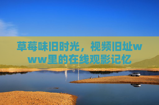 草莓味旧时光,视频旧址www里的在线观影记忆 草莓味旧时光,视频旧址www里的在线观影记忆