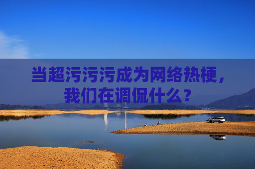 当超污污污成为网络热梗,我们在调侃什么? 当超污污污成为网络热梗,我们在调侃什么?