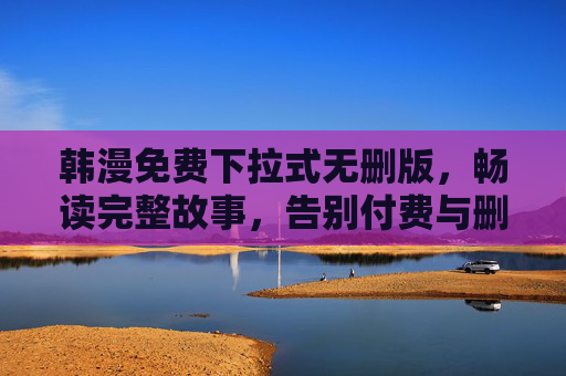 韩漫免费下拉式无删版,畅读完整故事,告别付费与删减 韩漫免费下拉式无删版,畅读完整故事,告别付费与删减