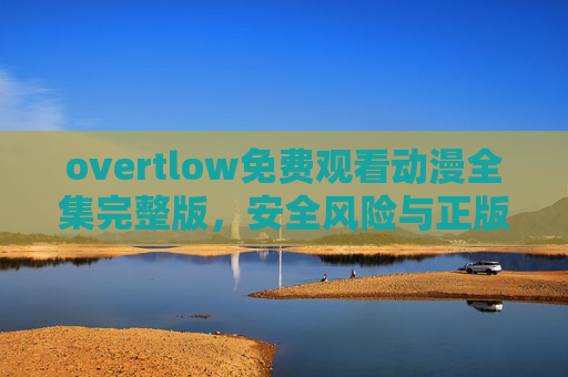 overtlow免费观看动漫全集完整版,安全风险与正版观看指南 overtlow免费观看动漫全集完整版,安全风险与正版观看指南