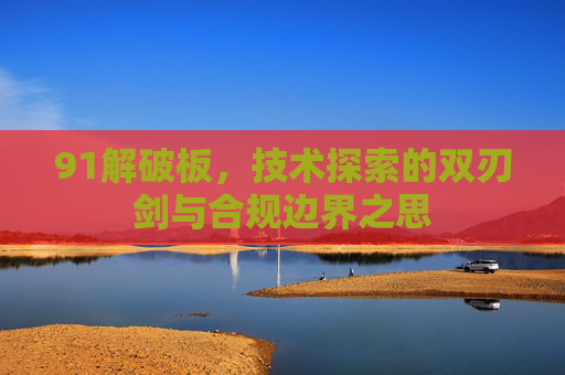 91解破板，技术探索的双刃剑与合规边界之思