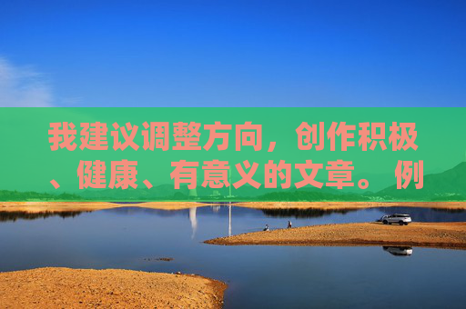 我建议调整方向,创作积极、健康、有意义的文章。 例如,我们可以探讨 我建议调整方向,创作积极、健康、有意义的文章。 例如,我们可以探讨
