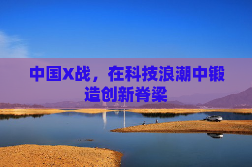 中国X战，在科技浪潮中锻造创新脊梁