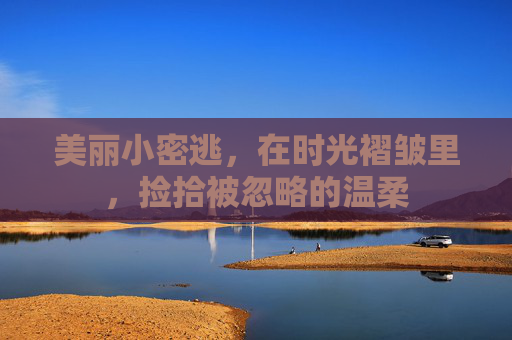 美丽小密逃,在时光褶皱里,捡拾被忽略的温柔 美丽小密逃,在时光褶皱里,捡拾被忽略的温柔