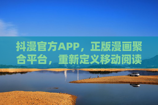 抖漫官方APP,正版漫画聚合平台,重新定义移动阅读新体验 抖漫官方APP,正版漫画聚合平台,重新定义移动阅读新体验