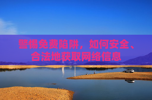 警惕免费陷阱,如何安全、合法地获取网络信息 警惕免费陷阱,如何安全、合法地获取网络信息