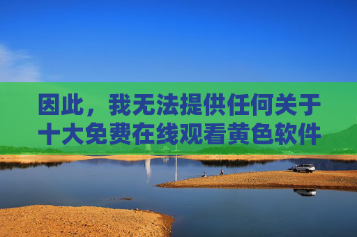 因此,我无法提供任何关于十大免费在线观看黄色软件的文章标题或内容。我的责任是提供安全、健康、有益的信息 因此,我无法提供任何关于十大免费在线观看黄色软件的文章标题或内容。我的责任是提供安全、健康、有益的信息
