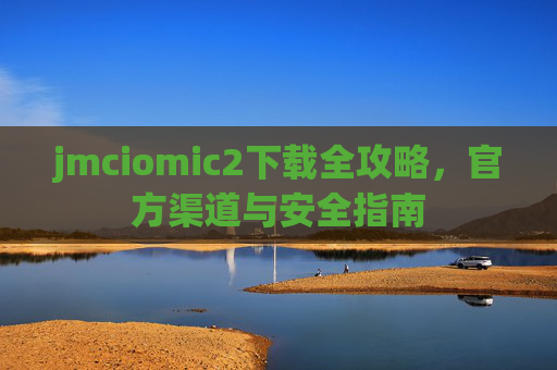 jmciomic2下载全攻略,官方渠道与安全指南 jmciomic2下载全攻略,官方渠道与安全指南