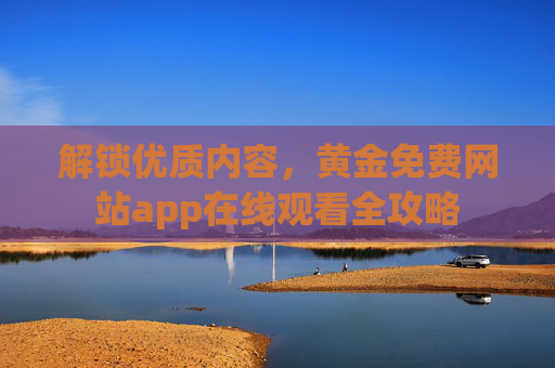 解锁优质内容,黄金免费网站app在线观看全攻略 解锁优质内容,黄金免费网站app在线观看全攻略