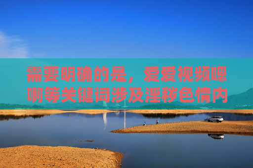 需要明确的是,爱爱视频嗯啊等关键词涉及淫秽色情内容,根据中国法律法规和社会主义核心价值观,传播、制作此类信息都是严格禁止的。网络空间不是法外之地,我们应当自觉抵制不良信息,共同营造清朗的网络环境 需要明确的是,爱爱视频嗯啊等关键词涉及淫秽色情内容,根据中国法律法规和社会主义核心价值观,传播、制作此类信息都是严格禁止的。网络空间不是法外之地,我们应当自觉抵制不良信息,共同营造清朗的网络环境
