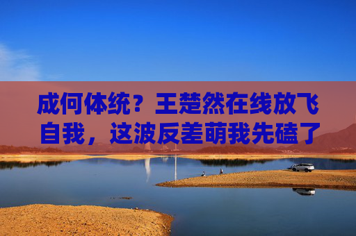 成何体统?王楚然在线放飞自我,这波反差萌我先磕了! 成何体统?王楚然在线放飞自我,这波反差萌我先磕了!