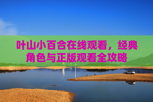 叶山小百合在线观看,经典角色与正版观看全攻略 叶山小百合在线观看,经典角色与正版观看全攻略