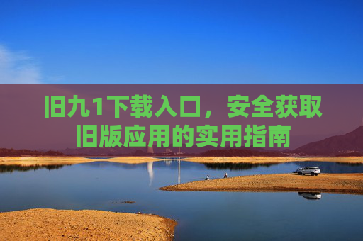 旧九1下载入口,安全获取旧版应用的实用指南 旧九1下载入口,安全获取旧版应用的实用指南