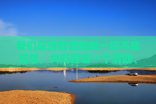 我们应该自觉抵制一切不良信息,共同营造一个清朗、健康、积极向上的网络环境。如果您有关于网络安全、个人信息保护、健康上网习惯等方面的需求,我很乐意为您提供相关的正面信息和指导 我们应该自觉抵制一切不良信息,共同营造一个清朗、健康、积极向上的网络环境。如果您有关于网络安全、个人信息保护、健康上网习惯等方面的需求,我很乐意为您提供相关的正面信息和指导