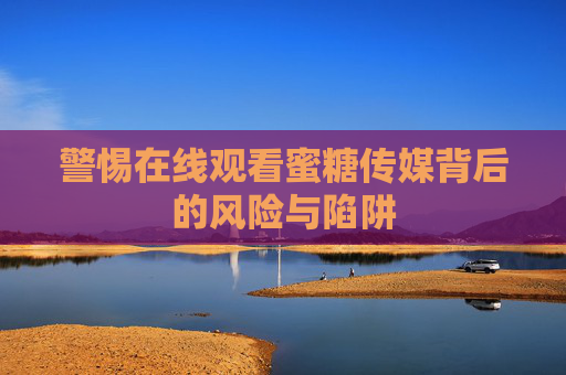 警惕在线观看蜜糖传媒背后的风险与陷阱 警惕在线观看蜜糖传媒背后的风险与陷阱