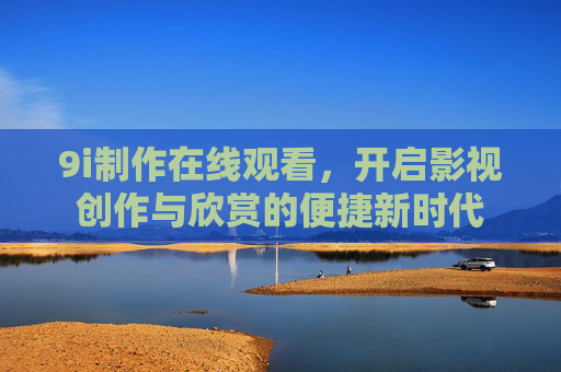 9i制作在线观看，开启影视创作与欣赏的便捷新时代