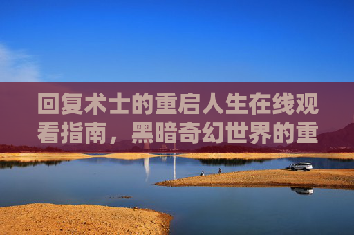 回复术士的重启人生在线观看指南，黑暗奇幻世界的重启之旅