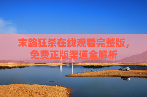 末路狂杀在线观看完整版,免费正版渠道全解析 末路狂杀在线观看完整版,免费正版渠道全解析