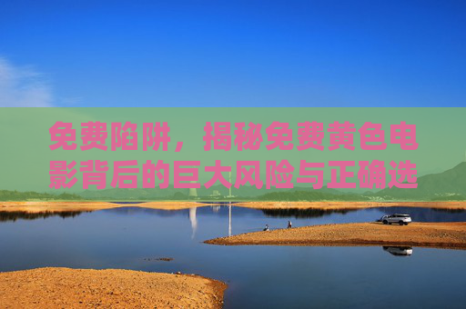 免费陷阱,揭秘免费黄色电影背后的巨大风险与正确选择 免费陷阱,揭秘免费黄色电影背后的巨大风险与正确选择