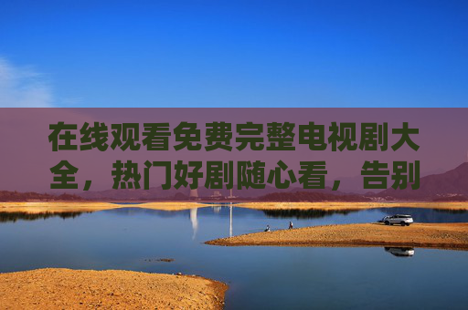 在线观看免费完整电视剧大全,热门好剧随心看,告别会员烦恼 在线观看免费完整电视剧大全,热门好剧随心看,告别会员烦恼