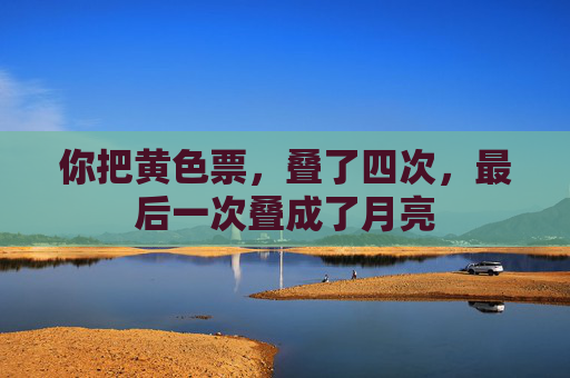 你把黄色票,叠了四次,最后一次叠成了月亮 你把黄色票,叠了四次,最后一次叠成了月亮