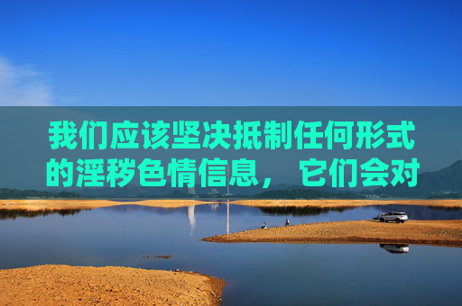 我们应该坚决抵制任何形式的淫秽色情信息, 它们会对个人身心健康造成严重危害,尤其对青少年的价值观形成产生负面影响,还可能诱发违法犯罪行为,破坏家庭和谐与社会稳定 我们应该坚决抵制任何形式的淫秽色情信息, 它们会对个人身心健康造成严重危害,尤其对青少年的价值观形成产生负面影响,还可能诱发违法犯罪行为,破坏家庭和谐与社会稳定
