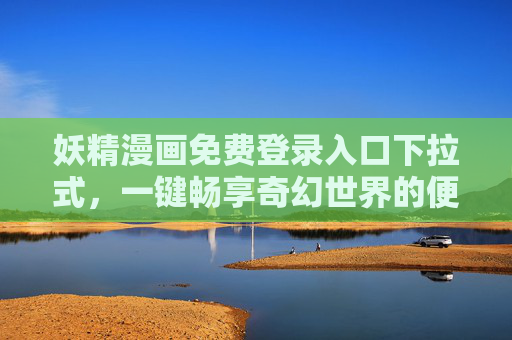 妖精漫画免费登录入口下拉式，一键畅享奇幻世界的便捷通道