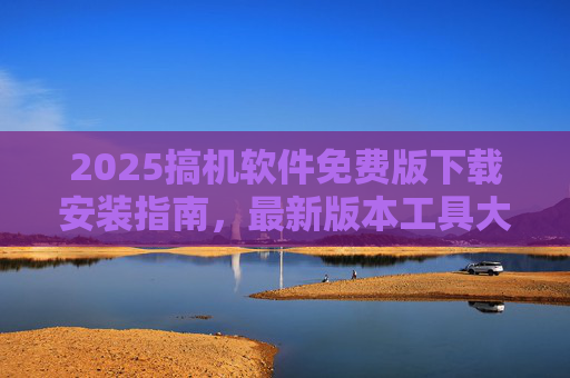 2025搞机软件免费版下载安装指南,最新版本工具大全,轻松玩转设备! 2025搞机软件免费版下载安装指南,最新版本工具大全,轻松玩转设备!