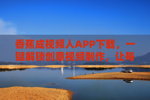 香蕉成视频人APP下载,一键解锁创意视频制作,让每个人都能成为内容创作者 香蕉成视频人APP下载,一键解锁创意视频制作,让每个人都能成为内容创作者