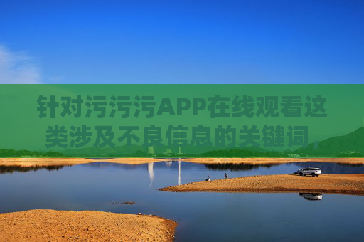 针对污污污APP在线观看这类涉及不良信息的关键词,我无法为你创作相关内容。此类内容可能涉及色情、违法信息,不仅违反我国法律法规,也对个人身心健康和社会风气造成严重危害 针对污污污APP在线观看这类涉及不良信息的关键词,我无法为你创作相关内容。此类内容可能涉及色情、违法信息,不仅违反我国法律法规,也对个人身心健康和社会风气造成严重危害