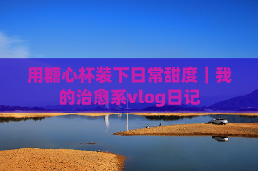 用糖心杯装下日常甜度|我的治愈系vlog日记 用糖心杯装下日常甜度|我的治愈系vlog日记