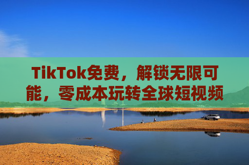 TikTok免费,解锁无限可能,零成本玩转全球短视频平台 TikTok免费,解锁无限可能,零成本玩转全球短视频平台
