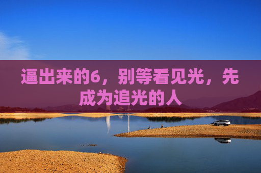 逼出来的6，别等看见光，先成为追光的人