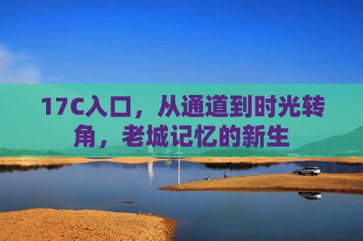 17C入口,从通道到时光转角,老城记忆的新生 17C入口,从通道到时光转角,老城记忆的新生