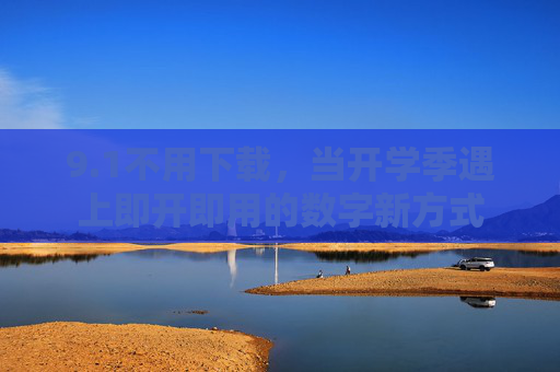9.1不用下载,当开学季遇上即开即用的数字新方式 9.1不用下载,当开学季遇上即开即用的数字新方式