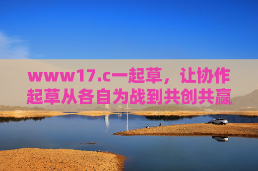 www17.c一起草，让协作起草从各自为战到共创共赢