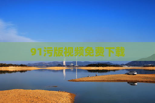 91污版视频免费下载 91污版视频免费下载