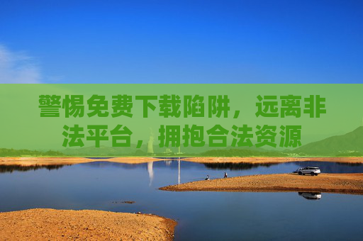 警惕免费下载陷阱，远离非法平台，拥抱合法资源