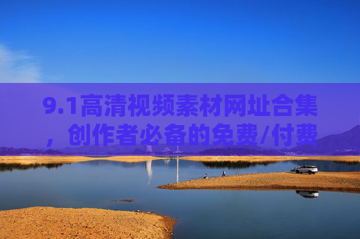 9.1高清视频素材网址合集，创作者必备的免费/付费素材库推荐