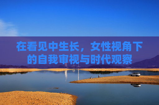 在看见中生长，女性视角下的自我审视与时代观察