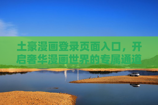 土豪漫画登录页面入口，开启奢华漫画世界的专属通道