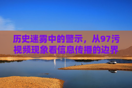 历史迷雾中的警示,从97污视频现象看信息传播的边界与责任 历史迷雾中的警示,从97污视频现象看信息传播的边界与责任