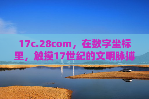 17c.28com,在数字坐标里,触摸17世纪的文明脉搏 17c.28com,在数字坐标里,触摸17世纪的文明脉搏
