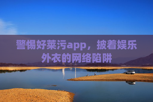 警惕好莱污app,披着娱乐外衣的网络陷阱 警惕好莱污app,披着娱乐外衣的网络陷阱